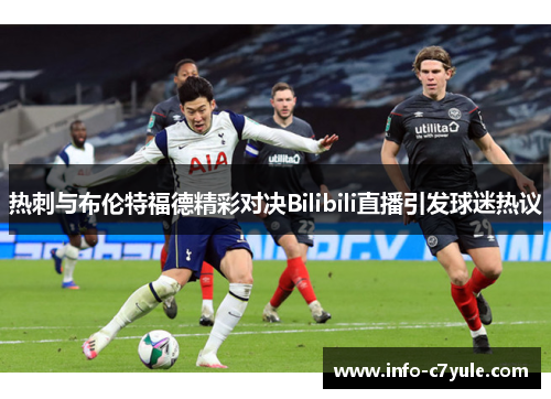 热刺与布伦特福德精彩对决Bilibili直播引发球迷热议